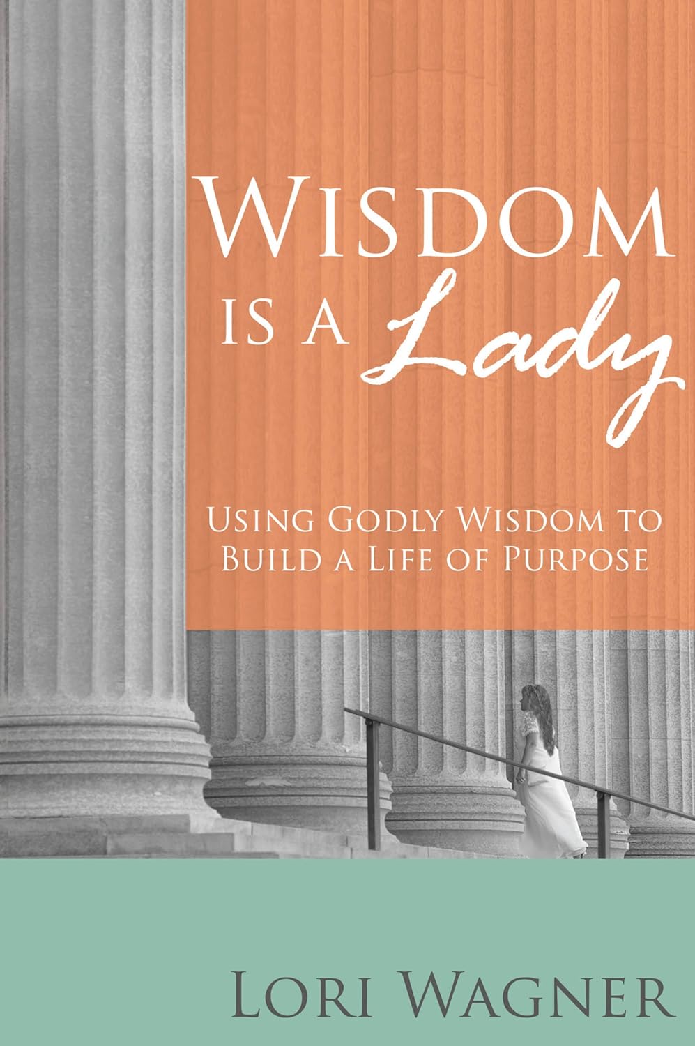 Wisdom is a Lady: Using Godly Wisdom to Build a Life of Purpose
